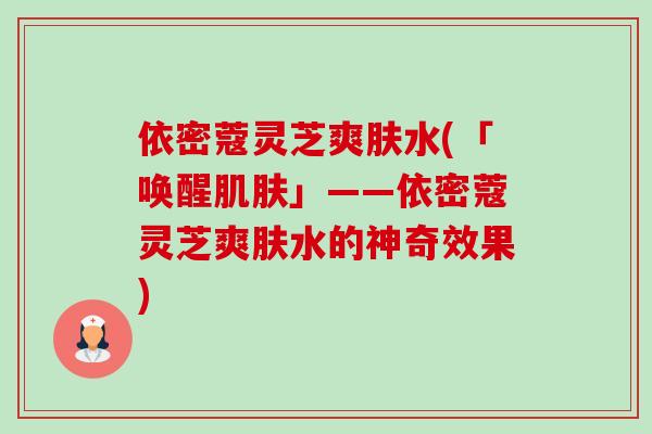 依密蔻灵芝爽肤水(「唤醒肌肤」——依密蔻灵芝爽肤水的神奇效果)-第1张图片-卓越灵芝孢子粉 依密蔻灵芝爽肤水(「唤醒肌肤」——依密蔻灵芝爽肤水的神奇效果)-第1张图片-卓越灵芝孢子粉
