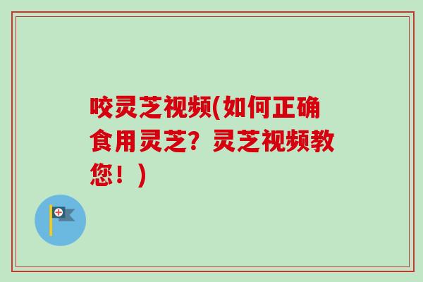 咬灵芝视频(如何正确食用灵芝?灵芝视频教您!)-第1张图片-卓越灵芝孢子粉 咬灵芝视频(如何正确食用灵芝?灵芝视频教您!)-第1张图片-卓越灵芝孢子粉