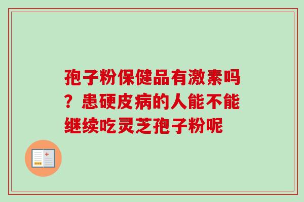孢子粉保健品有激素吗?患硬皮病的人能不能继续吃灵芝孢子粉呢-第1张图片-卓越灵芝孢子粉 孢子粉保健品有激素吗?患硬皮病的人能不能继续吃灵芝孢子粉呢-第1张图片-卓越灵芝孢子粉