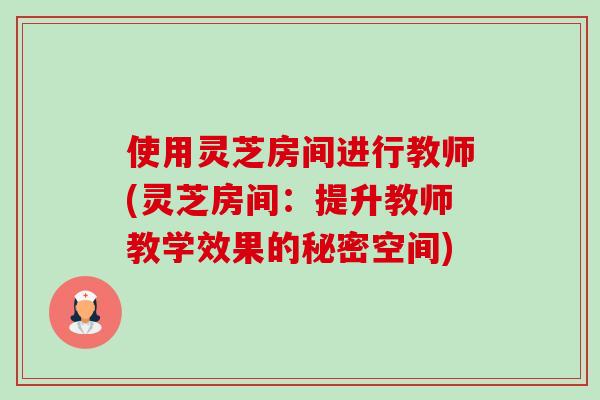 使用灵芝房间进行教师(灵芝房间:提升教师教学效果的秘密空间)-第1张图片-卓越灵芝孢子粉 使用灵芝房间进行教师(灵芝房间:提升教师教学效果的秘密空间)-第1张图片-卓越灵芝孢子粉