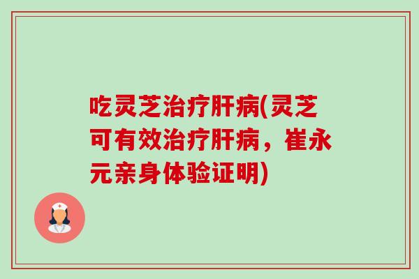 吃灵芝治疗肝病(灵芝可有效治疗肝病，崔永元亲身体验证明)-第1张图片-卓越灵芝孢子粉