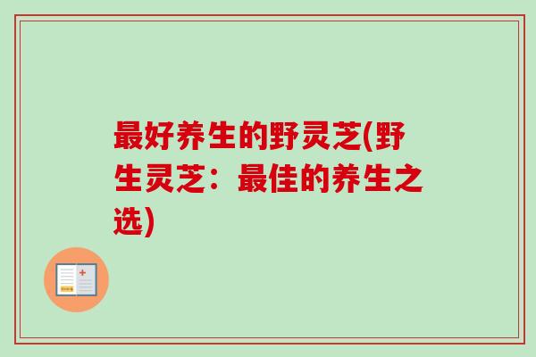 最好养生的野灵芝(野生灵芝：最佳的养生之选)-第1张图片-卓越灵芝孢子粉