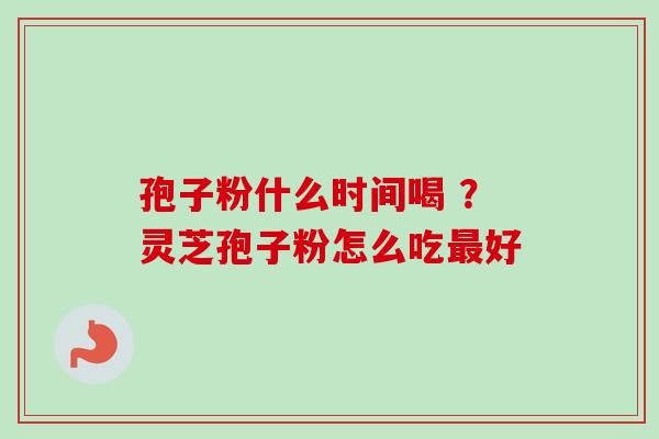 孢子粉什么时间喝 ?灵芝孢子粉怎么吃最好-第1张图片-卓越灵芝孢子粉 孢子粉什么时间喝 ?灵芝孢子粉怎么吃最好-第1张图片-卓越灵芝孢子粉