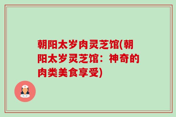 朝阳太岁肉灵芝馆(朝阳太岁灵芝馆:神奇的肉类美食享受)-第1张图片-卓越灵芝孢子粉 朝阳太岁肉灵芝馆(朝阳太岁灵芝馆:神奇的肉类美食享受)-第1张图片-卓越灵芝孢子粉