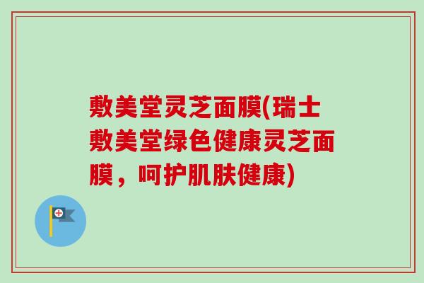 敷美堂灵芝面膜(瑞士敷美堂绿色健康灵芝面膜，呵护肌肤健康)-第1张图片-卓越灵芝孢子粉