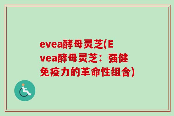 evea酵母灵芝(Evea酵母灵芝：强健免疫力的革命性组合)-第1张图片-卓越灵芝孢子粉