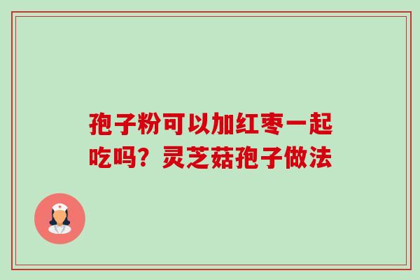 孢子粉可以加红枣一起吃吗?灵芝菇孢子做法-第1张图片-卓越灵芝孢子粉 孢子粉可以加红枣一起吃吗?灵芝菇孢子做法-第1张图片-卓越灵芝孢子粉