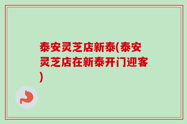 泰安灵芝店新泰(泰安灵芝店在新泰开门迎客)-第1张图片-卓越灵芝孢子粉 泰安灵芝店新泰(泰安灵芝店在新泰开门迎客)-第1张图片-卓越灵芝孢子粉