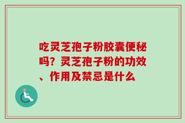 吃灵芝孢子粉胶囊便秘吗?灵芝孢子粉的功效、作用及禁忌是什么-第1张图片-卓越灵芝孢子粉 吃灵芝孢子粉胶囊便秘吗?灵芝孢子粉的功效、作用及禁忌是什么-第1张图片-卓越灵芝孢子粉