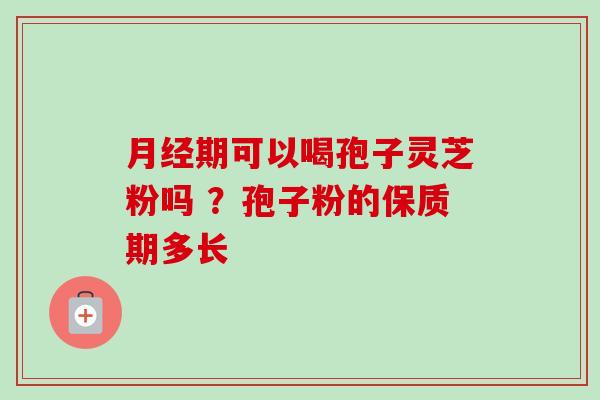 月经期可以喝孢子灵芝粉吗 ？孢子粉的保质期多长-第1张图片-卓越灵芝孢子粉