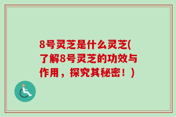 8号灵芝是什么灵芝(了解8号灵芝的功效与作用,探究其秘密!)-第1张图片-卓越灵芝孢子粉 8号灵芝是什么灵芝(了解8号灵芝的功效与作用,探究其秘密!)-第1张图片-卓越灵芝孢子粉