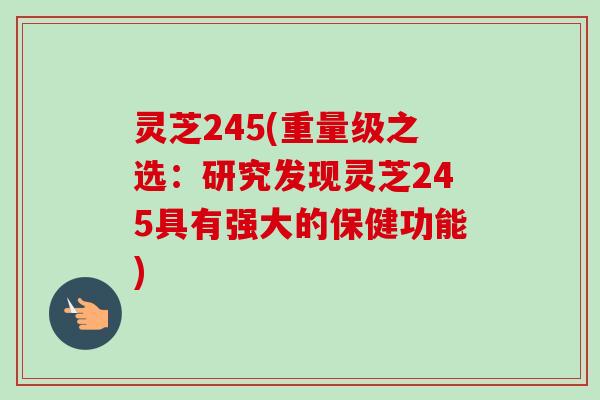 灵芝245(重量级之选:研究发现灵芝245具有强大的保健功能)-第1张图片-卓越灵芝孢子粉 灵芝245(重量级之选:研究发现灵芝245具有强大的保健功能)-第1张图片-卓越灵芝孢子粉