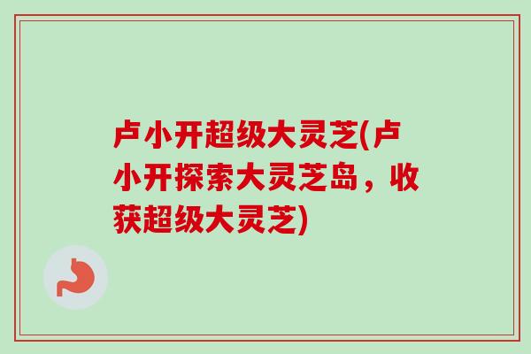 卢小开超级大灵芝(卢小开探索大灵芝岛，收获超级大灵芝)-第1张图片-卓越灵芝孢子粉