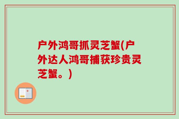 户外鸿哥抓灵芝蟹(户外达人鸿哥捕获珍贵灵芝蟹。)-第1张图片-卓越灵芝孢子粉 户外鸿哥抓灵芝蟹(户外达人鸿哥捕获珍贵灵芝蟹。)-第1张图片-卓越灵芝孢子粉