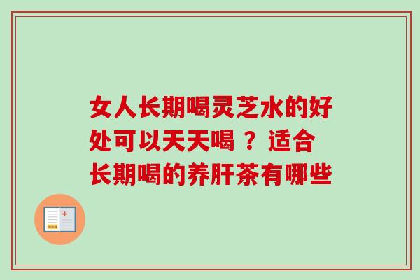 女人长期喝灵芝水的好处可以天天喝 ?适合长期喝的养肝茶有哪些-第1张图片-卓越灵芝孢子粉 女人长期喝灵芝水的好处可以天天喝 ?适合长期喝的养肝茶有哪些-第1张图片-卓越灵芝孢子粉