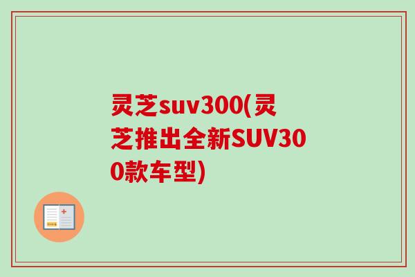 灵芝suv300(灵芝推出全新SUV300款车型)-第1张图片-卓越灵芝孢子粉
