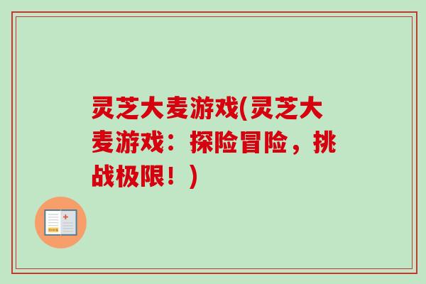 灵芝大麦游戏(灵芝大麦游戏：探险冒险，挑战极限！)-第1张图片-卓越灵芝孢子粉