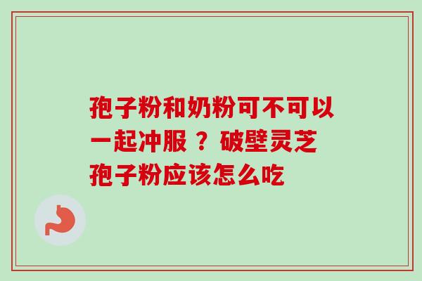 孢子粉和奶粉可不可以一起冲服 ？破壁灵芝孢子粉应该怎么吃-第1张图片-卓越灵芝孢子粉