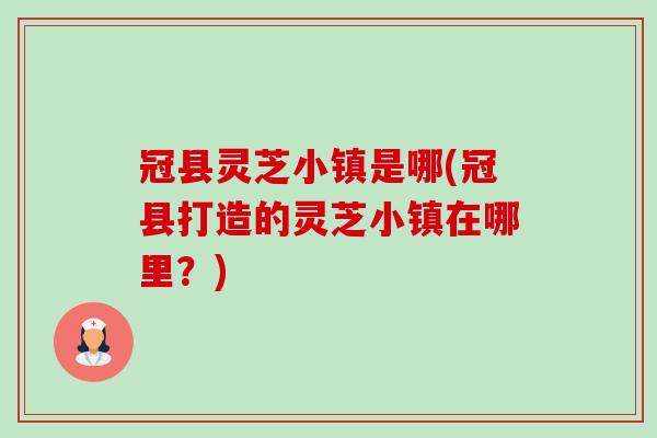 冠县灵芝小镇是哪(冠县打造的灵芝小镇在哪里？)-第1张图片-卓越灵芝孢子粉