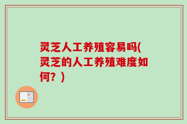 灵芝人工养殖容易吗(灵芝的人工养殖难度如何?)-第1张图片-卓越灵芝孢子粉 灵芝人工养殖容易吗(灵芝的人工养殖难度如何?)-第1张图片-卓越灵芝孢子粉
