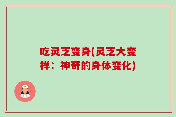 吃灵芝变身(灵芝大变样:神奇的身体变化)-第1张图片-卓越灵芝孢子粉 吃灵芝变身(灵芝大变样:神奇的身体变化)-第1张图片-卓越灵芝孢子粉