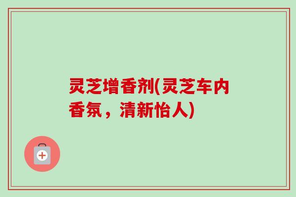 灵芝增香剂(灵芝车内香氛,清新怡人)-第1张图片-卓越灵芝孢子粉 灵芝增香剂(灵芝车内香氛,清新怡人)-第1张图片-卓越灵芝孢子粉