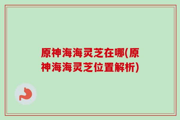 原神海海灵芝在哪(原神海海灵芝位置解析)-第1张图片-卓越灵芝孢子粉