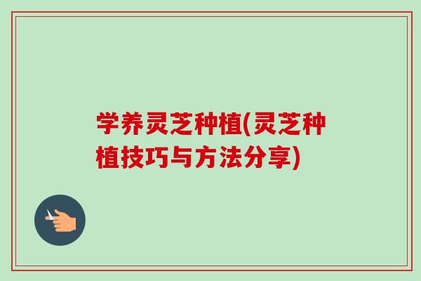 学养灵芝种植(灵芝种植技巧与方法分享)-第1张图片-卓越灵芝孢子粉 学养灵芝种植(灵芝种植技巧与方法分享)-第1张图片-卓越灵芝孢子粉