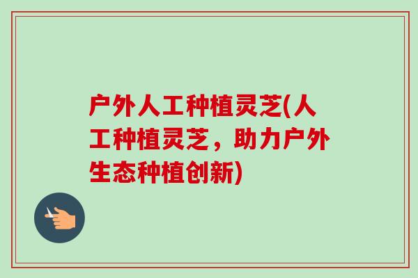 户外人工种植灵芝(人工种植灵芝,助力户外生态种植创新)-第1张图片-卓越灵芝孢子粉 户外人工种植灵芝(人工种植灵芝,助力户外生态种植创新)-第1张图片-卓越灵芝孢子粉