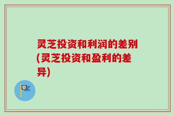 灵芝投资和利润的差别(灵芝投资和盈利的差异)-第1张图片-卓越灵芝孢子粉 灵芝投资和利润的差别(灵芝投资和盈利的差异)-第1张图片-卓越灵芝孢子粉