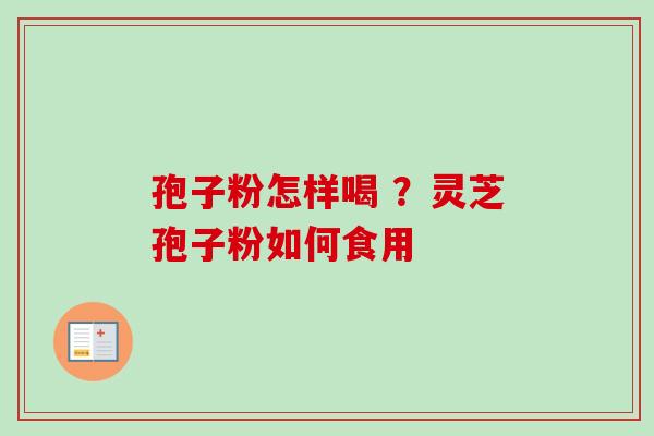 孢子粉怎样喝 ?灵芝孢子粉如何食用-第1张图片-卓越灵芝孢子粉 孢子粉怎样喝 ?灵芝孢子粉如何食用-第1张图片-卓越灵芝孢子粉