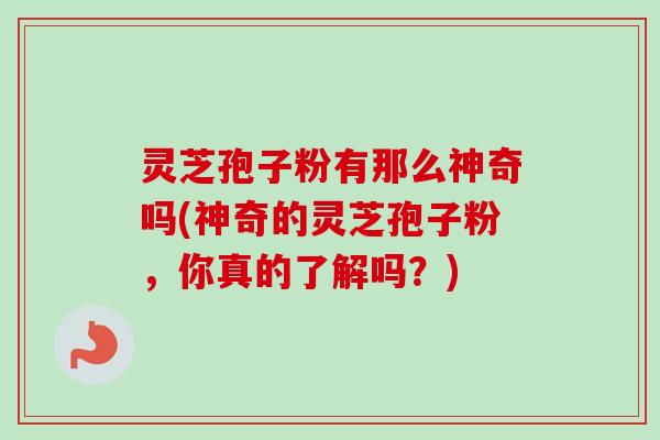 灵芝孢子粉有那么神奇吗(神奇的灵芝孢子粉，你真的了解吗？)-第1张图片-卓越灵芝孢子粉