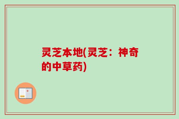 灵芝本地(灵芝：神奇的中草药)-第1张图片-卓越灵芝孢子粉