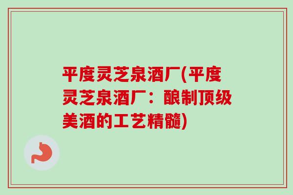 平度灵芝泉酒厂(平度灵芝泉酒厂:酿制顶级美酒的工艺精髓)-第1张图片-卓越灵芝孢子粉 平度灵芝泉酒厂(平度灵芝泉酒厂:酿制顶级美酒的工艺精髓)-第1张图片-卓越灵芝孢子粉