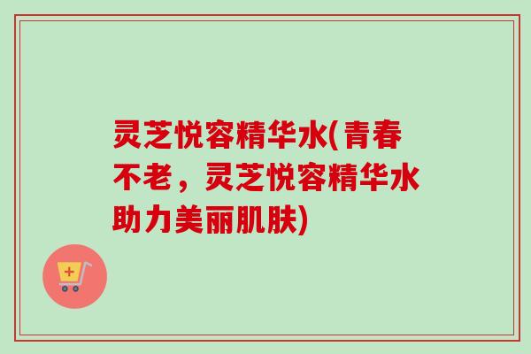 灵芝悦容精华水(青春不老,灵芝悦容精华水助力美丽肌肤)-第1张图片-卓越灵芝孢子粉 灵芝悦容精华水(青春不老,灵芝悦容精华水助力美丽肌肤)-第1张图片-卓越灵芝孢子粉