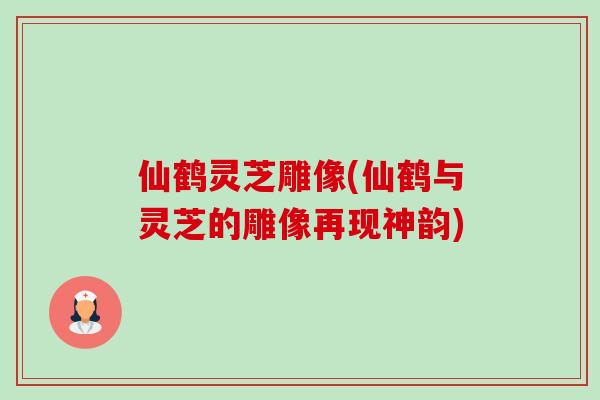仙鹤灵芝雕像(仙鹤与灵芝的雕像再现神韵)-第1张图片-卓越灵芝孢子粉