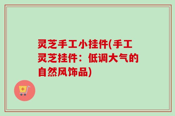 灵芝手工小挂件(手工灵芝挂件:低调大气的自然风饰品)-第1张图片-卓越灵芝孢子粉 灵芝手工小挂件(手工灵芝挂件:低调大气的自然风饰品)-第1张图片-卓越灵芝孢子粉