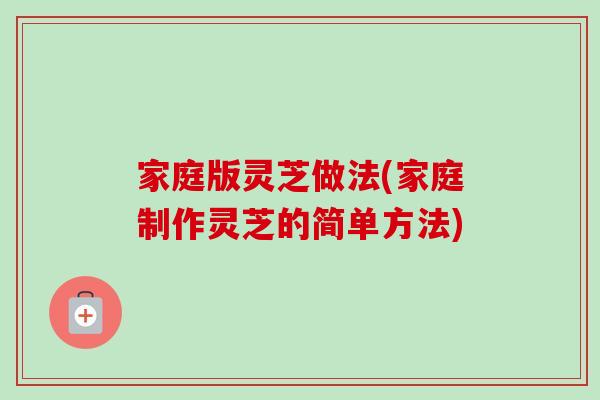 家庭版灵芝做法(家庭制作灵芝的简单方法)-第1张图片-卓越灵芝孢子粉 家庭版灵芝做法(家庭制作灵芝的简单方法)-第1张图片-卓越灵芝孢子粉