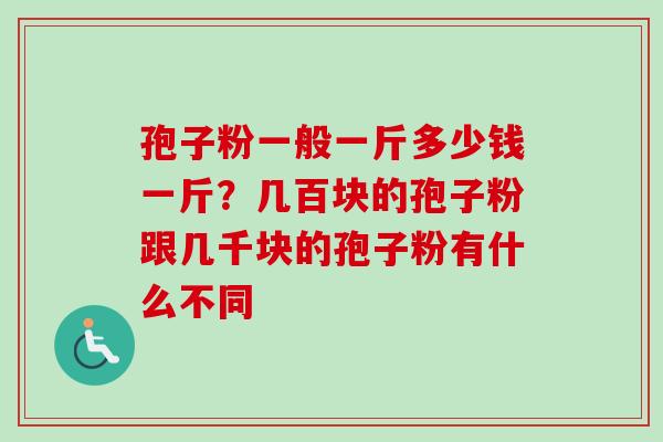 孢子粉一般一斤多少钱一斤?几百块的孢子粉跟几千块的孢子粉有什么不同-第1张图片-卓越灵芝孢子粉 孢子粉一般一斤多少钱一斤?几百块的孢子粉跟几千块的孢子粉有什么不同-第1张图片-卓越灵芝孢子粉