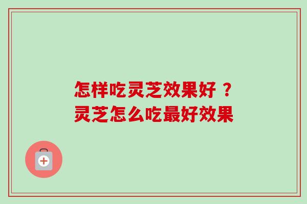 怎样吃灵芝效果好 ?灵芝怎么吃最好效果-第1张图片-卓越灵芝孢子粉 怎样吃灵芝效果好 ?灵芝怎么吃最好效果-第1张图片-卓越灵芝孢子粉