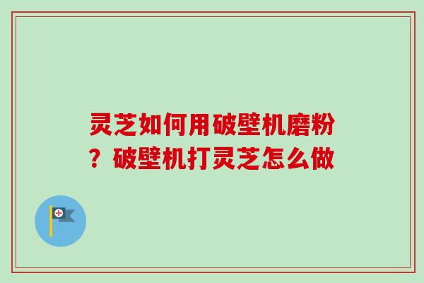 灵芝如何用破壁机磨粉？破壁机打灵芝怎么做-第1张图片-卓越灵芝孢子粉