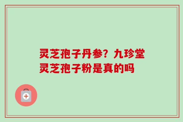 灵芝孢子丹参?九珍堂灵芝孢子粉是真的吗-第1张图片-卓越灵芝孢子粉 灵芝孢子丹参?九珍堂灵芝孢子粉是真的吗-第1张图片-卓越灵芝孢子粉