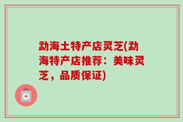 勐海土特产店灵芝(勐海特产店推荐:美味灵芝,品质保证)-第1张图片-卓越灵芝孢子粉 勐海土特产店灵芝(勐海特产店推荐:美味灵芝,品质保证)-第1张图片-卓越灵芝孢子粉