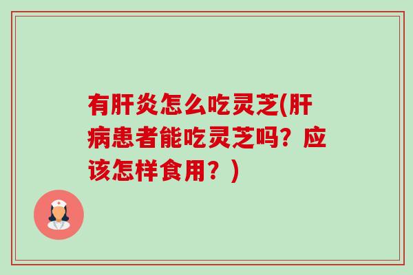 有肝炎怎么吃灵芝(肝病患者能吃灵芝吗？应该怎样食用？)-第1张图片-卓越灵芝孢子粉