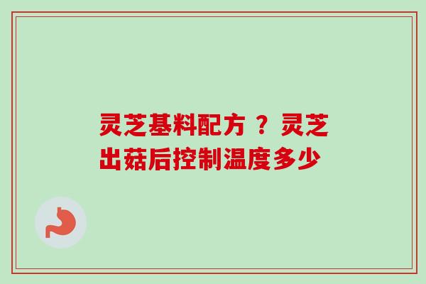 灵芝基料配方 ?灵芝出菇后控制温度多少-第1张图片-卓越灵芝孢子粉 灵芝基料配方 ?灵芝出菇后控制温度多少-第1张图片-卓越灵芝孢子粉