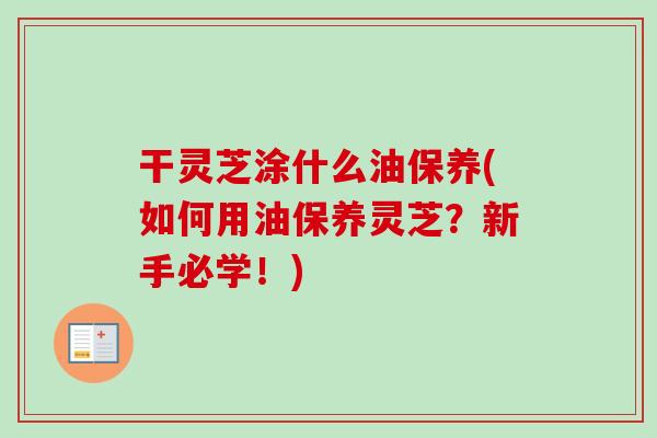 干灵芝涂什么油保养(如何用油保养灵芝?新手必学!)-第1张图片-卓越灵芝孢子粉 干灵芝涂什么油保养(如何用油保养灵芝?新手必学!)-第1张图片-卓越灵芝孢子粉