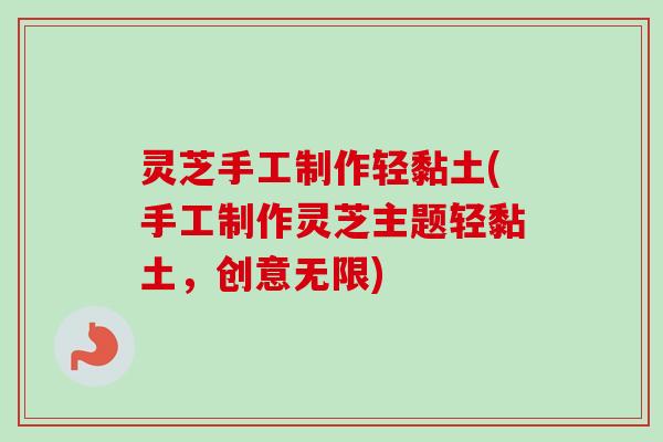 灵芝手工制作轻黏土(手工制作灵芝主题轻黏土,创意无限)-第1张图片-卓越灵芝孢子粉 灵芝手工制作轻黏土(手工制作灵芝主题轻黏土,创意无限)-第1张图片-卓越灵芝孢子粉