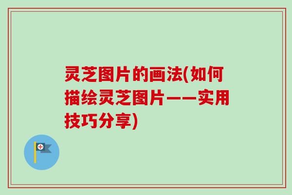 灵芝图片的画法(如何描绘灵芝图片——实用技巧分享)-第1张图片-卓越灵芝孢子粉 灵芝图片的画法(如何描绘灵芝图片——实用技巧分享)-第1张图片-卓越灵芝孢子粉