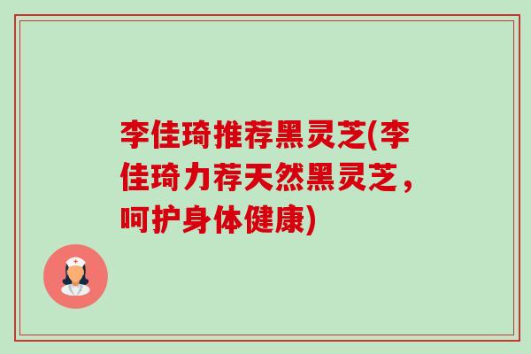 李佳琦推荐黑灵芝(李佳琦力荐天然黑灵芝,呵护身体健康)-第1张图片-卓越灵芝孢子粉 李佳琦推荐黑灵芝(李佳琦力荐天然黑灵芝,呵护身体健康)-第1张图片-卓越灵芝孢子粉
