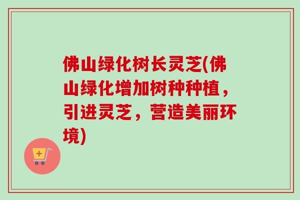 佛山绿化树长灵芝(佛山绿化增加树种种植，引进灵芝，营造美丽环境)-第1张图片-卓越灵芝孢子粉